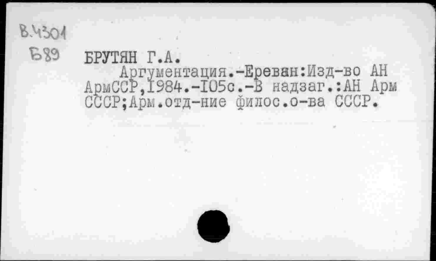 ﻿
БРУТЯН Г.А.
Аргументация.-Ереван:Изд-во АН АрыССР,1984.-105с.-В надзаг.:АН Ары СССР;Арм.отд-ние филос.о-ва СССР.